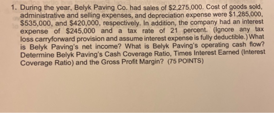 1. During the year, Belyk Paving Co. had sales of $2,275,000. Cost of goods sold, administrative and selling expenses, and de