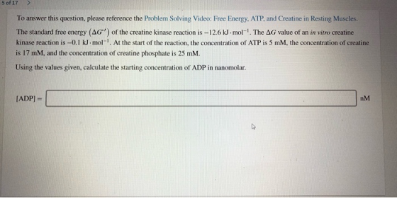 5 of 17 > To answer this question, please reference the Problem Solving Video: Free Energy, ATP, and Creatine in Resting Musc