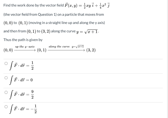 Find the work done by the vector field F(x, y) = {xy i + áraj (the vector field from Question 1) on a particle that moves fro