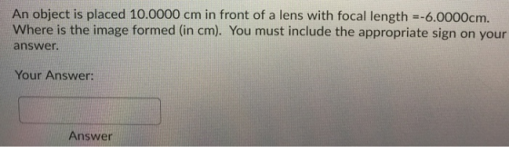 An object is placed 10.0000 cm in front of a lens with focal length =-6.0000cm. Where is the image formed (in cm). You must i