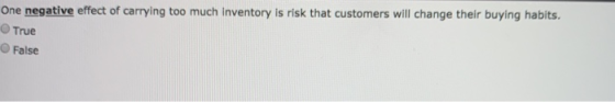 One negative effect of carrying too much inventory is risk that customers will change their buying habits. True O False