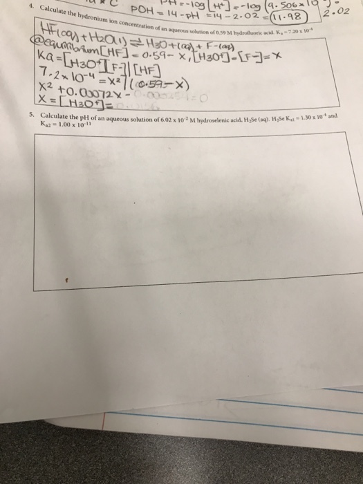 4. Calculate the hydronium ion concentration of an asous solutf hydrolooric acid K-720 10 CHF.OHsOten+309-[fd.x . HiSe Ka 1.30 10 and S. Calculate the ptt of an aqueous solution of 6.02 x 102 M hydroselenic acikd. H,Se (o) Ka2 1.00x 10 11