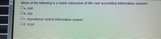 Which of the following is a major subsystem of the cost accounting information system? Oa. ERP Ob. EDI Oc. Operational contro