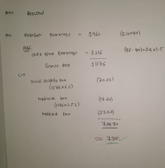 Ans. Regural Regular Earnings = $960 (2 4x40) Addi over time (46-40) +24x1.5 earnings = $216 Gross pay $1176 (70.56) social s
