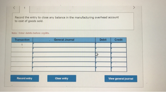 Record the entry to close any balance in the manufacturing overhead account to cost of goods sold. Note: Enter debits before