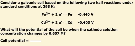Consider a galvanic cell based on the following two half reactions under standard conditions at 298 K: Fe2+ + 2 e → Fe -0.440