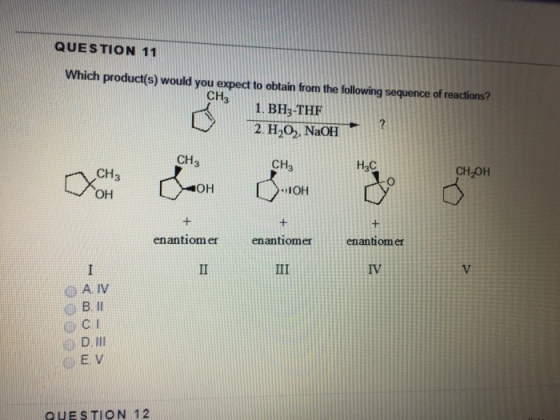 QUESTION 11 Which product(s) would you expect to obtain from the following sequence of reactions? 31. BH3-THE CH 2. H20). NaOH CH3 CHa CH2OH CH3 OH OH IOH enantiom er enantiomer enantiomer DE V QUESTION 12