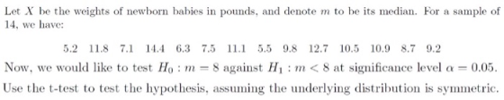 Let X be the weights of newborn babies in pounds, and denote m to be its median. For a sample of 14, we have: 5.2 11.8 7.1 14