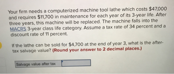 Your firm needs a computerized machine tool lathe which costs $47,000 and requires $11,700 in maintenance for each year of it