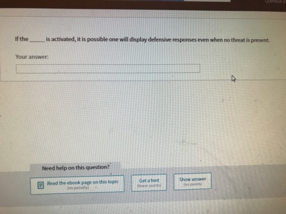 uestion V If the is activated, it is possible one will display defensive responses even when no threat is present. Your answer: Need help on this question? - Get a hint (fewer points) Show answer no points) 目 Read the ebook page on this topic no penalty)