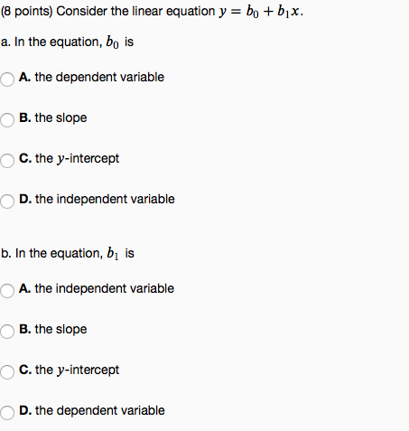 (8 points) Consider the linear equation y = bo +bix. a. In the equation, bo is A. the dependent variable B. the slope C. the