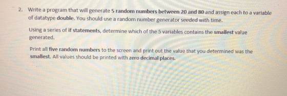 Write a program that will generate 5 random numbers between 20 and 80 and assign each to a variable of datatype double. You s