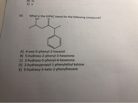 D) IV E) V 10. What is the IUPAC name for the following compound? OHO A) 4-oxo-5-phenyl-2-hexanol B) 5-hydroxy-2-phenyl-3-hex