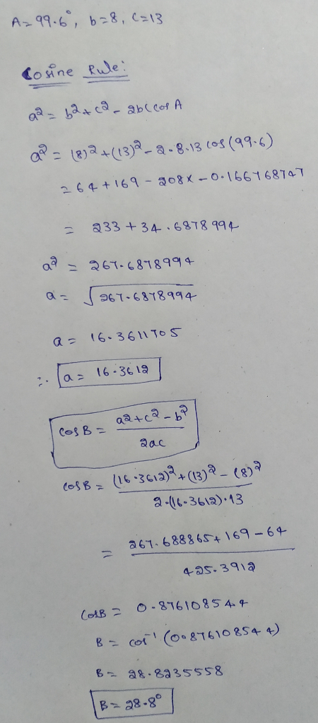 A=99.6, 68, C=13 Cosine Rule: qa_ b 2 + ca- abccor A QP (8)2+(13)2- -8-13 C08 (99-6) 264+169 - 208X -0.166768747 = 233 +34.68