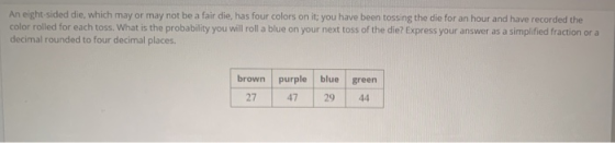 An eight-sided die, which may or may not be a fair cie, has four colors on it, you have been tossing the die for an hour and