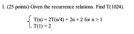 1. (25 points) Given the recurrence relations. Find T(1024). 2 T(n) = 2T(n/4) + 2n + 2 for n> 1 T(1) = 2