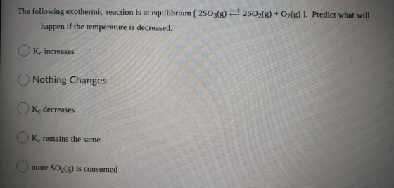 The following exothermic reaction is at equilibrium [2SO3(g) + happen if the temperature is decreased. 2802(g) + O2(g) ). Pre