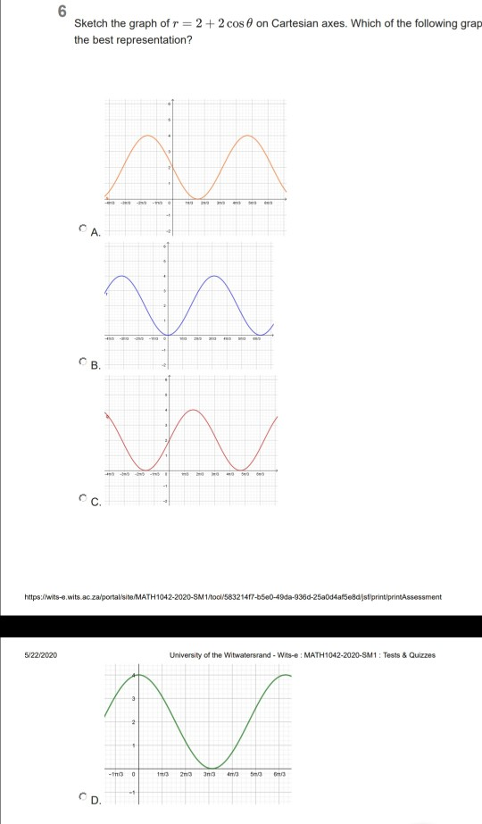 6 Sketch the graph of r = 2 + 2 cos on Cartesian axes. Which of the following grap the best representation? - - O СА. CB. АА