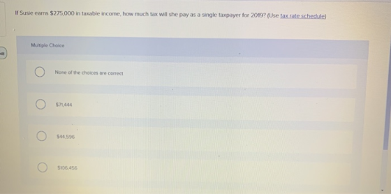 If Susie earns $275,000 in taxable income, how much tax will she pay as a single taxpayer for 2019? (Use tax rate schedule) M