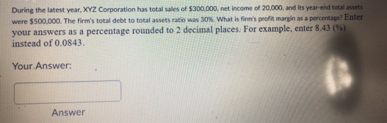 During the latest year, XYZ Corporation has total sales of $300,000, net income of 20,000, and its year-end total assets were
