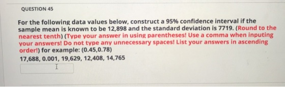 QUESTION 45 For the following data values below, construct a 95% confidence interval if the sample mean is known to be 12,898