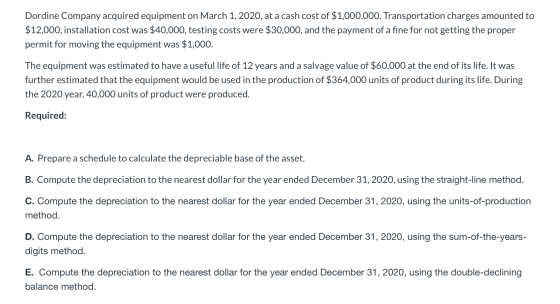 Dordine Company acquired equipment on March 1, 2020, at a cash cost of $1,000,000. Transportation charges amounted to $12,000