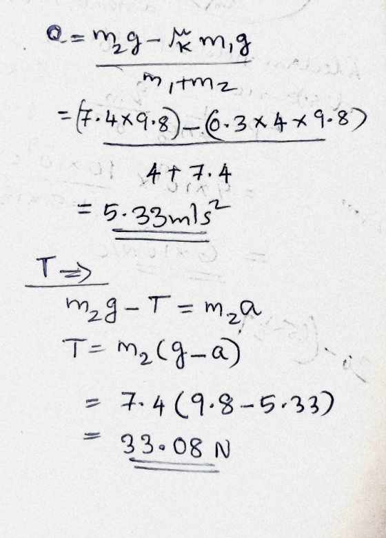 a = mg - mg m, tmz = 47.4*9.8)–6-3*4*9.8) 4 + 7.4 - 5.33mls T =) m₂g-T=mza T = m₂ (g-a) - 7.4 (9.8-5.33) 33.08 N