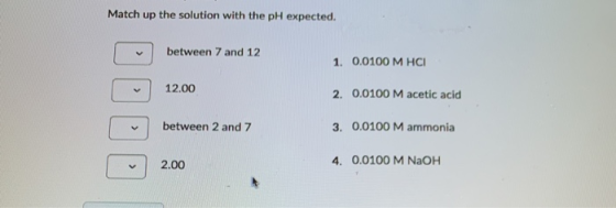 Match up the solution with the pH expected. between 7 and 12 1. 0.0100 M HCI TUDOD 12.00 2. 0.0100 M acetic acid between 2 an