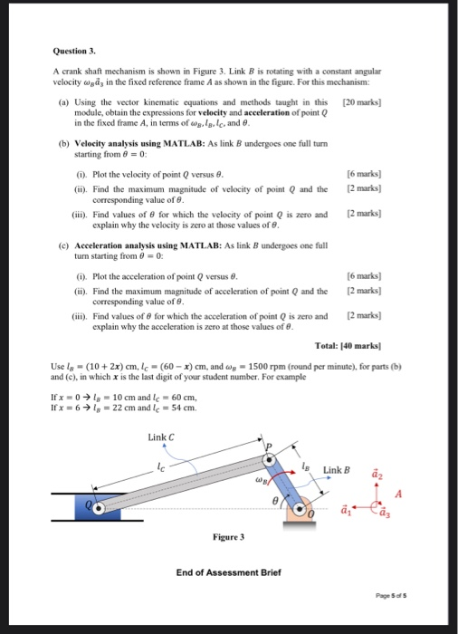 Question 3. A crank shaft mechanism is shown in Figure 3. Link Bis rotating with a constant angular velocity wgaz in the fixe