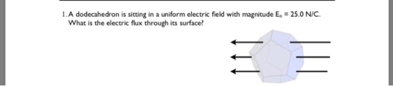 i. A dodecahedron is sitting in a uniform electric field with magnitude E°-25.0 NC. What is the electric flux through its surface?