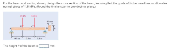 For the beam and loading shown, design the cross section of the beam, knowing that the grade of timber used has an allowable
