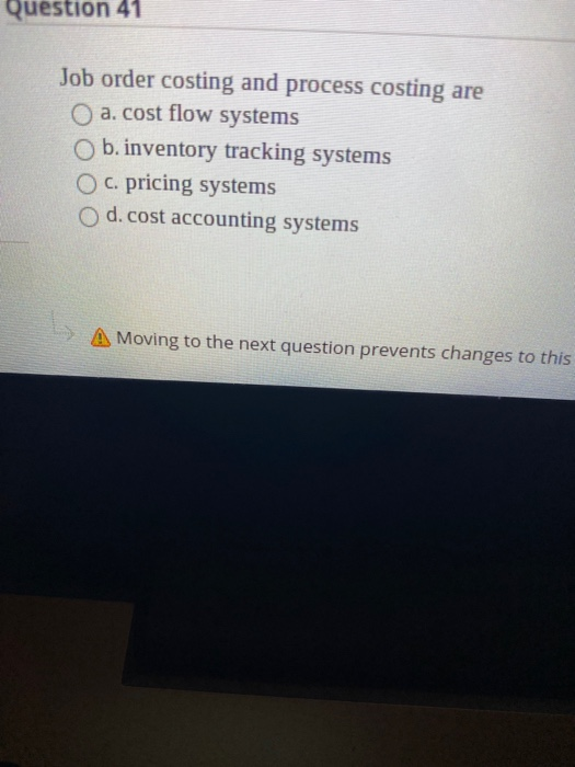 Question 41 Job order costing and process costing are a. cost flow systems b. inventory tracking systems O c. pricing systems