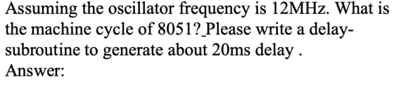 Assuming the oscillator frequency is 12MHz. What is the machine cycle of 8051? Please write a delay- subroutine to generate a