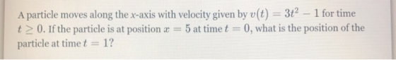 A particle moves along the x-axis with velocity given by v(t) = 32 – 1 for time t > 0. If the particle is at position x = 5 a