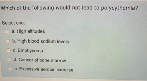 Which of the following would not lead to polycythemia? Select one: a. High altitudes b. High blood sodium levels c. Emphysema