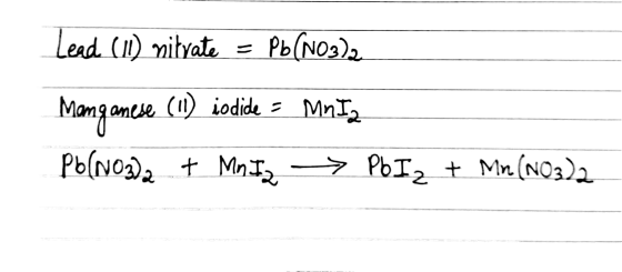 Lead (II) nitrate = Pb(NO3)2. Manganese (11) iodide = MnI Pb(NO3)2 + Mn Ig -Pb Iz + Mn (NO3)2