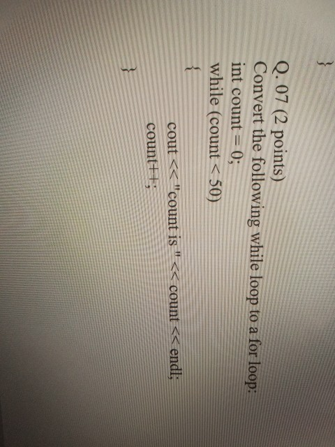 Q. 07 (2 points) Convert the following while loop to a for loop: int count = 0; while (count<50) cout<<count iscounts endl c