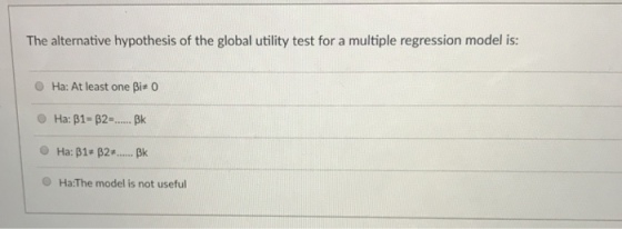 The alternative hypothesis of the global utility test for a multiple regression model is: Ha: At least one Bi# 0 O Ha: ?1-p2-...., pk O Ha:The model is not useful