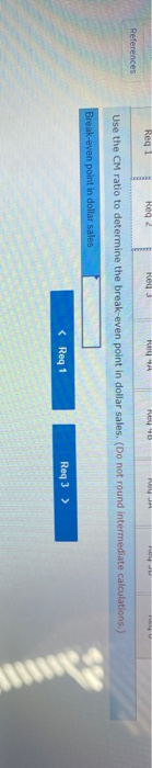 Reg 2 Regi Red RA M HEY. References Use the CM ratio to determine the break-even point in dollar sales. (Do not round interme