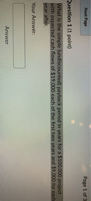 Next Page Page 1 of 3 Question 1 (1 point) What is the simple (undiscounted) payback period in years for a $100,000 project w