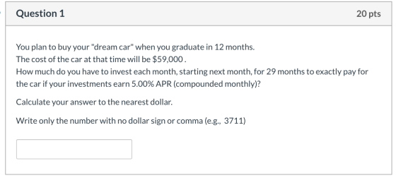 Question 1 20 pts You plan to buy your dream car when you graduate in 12 months. The cost of the car at that time will be $