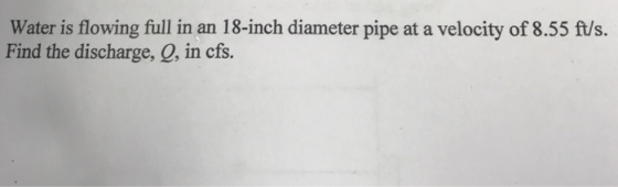 Water is flowing full in an 18-inch diameter pipe at a velocity of 8.55 ft/s. Find the discharge, Q, in cfs.