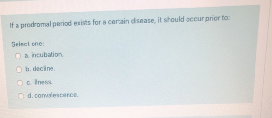 If a prodromal period exists for a certain disease, it should occur prior to: Select one: a. incubation. b. decline. O c. ill