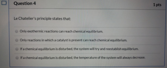 Question 4 1 pts Le Chateliers principle states that: Only exothermic reactions can reach chemical equilibrium. Only reactio