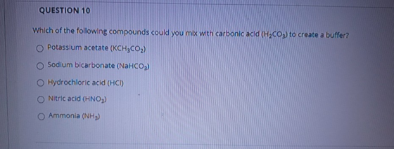 QUESTION 10 Which of the following compounds could you mix with carbonic acid (H2CO3) to create a buffer? Potassium acetate (