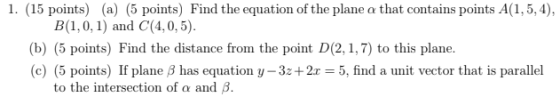 1. (15 points) (a) (5 points) Find the equation of the plane a that contains points A(1,5,4) B(1,0, 1) and C(4, 0,5) (b) (5 p