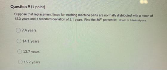 Question 9 (1 point) Suppose that replacement times for washing machine parts are normally distributed with a mean of 12.3 ye