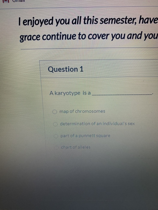 I enjoyed you all this semester, have grace continue to cover you and you Question 1 A karyotype is a O map of chromosomes e
