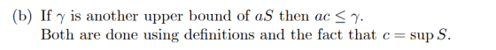 (b) If y is another upper bound of aS then ac < 7. Both are done using definitions and the fact that c=sup S.