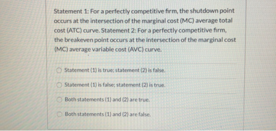 Statement 1: For a perfectly competitive firm, the shutdown point occurs at the intersection of the marginal cost (MC) averag
